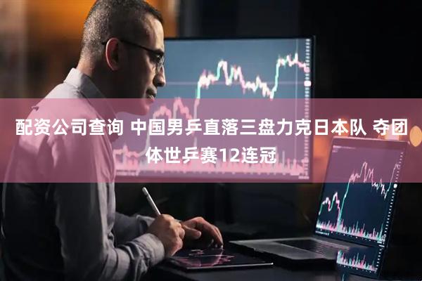配资公司查询 中国男乒直落三盘力克日本队 夺团体世乒赛12连冠