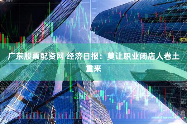 广东股票配资网 经济日报：莫让职业闭店人卷土重来