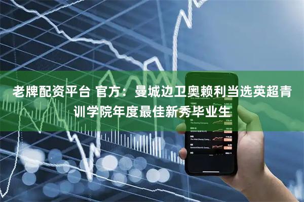 老牌配资平台 官方：曼城边卫奥赖利当选英超青训学院年度最佳新秀毕业生