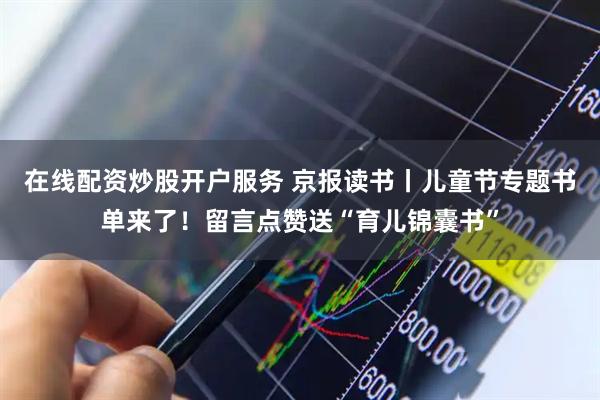 在线配资炒股开户服务 京报读书丨儿童节专题书单来了！留言点赞送“育儿锦囊书”