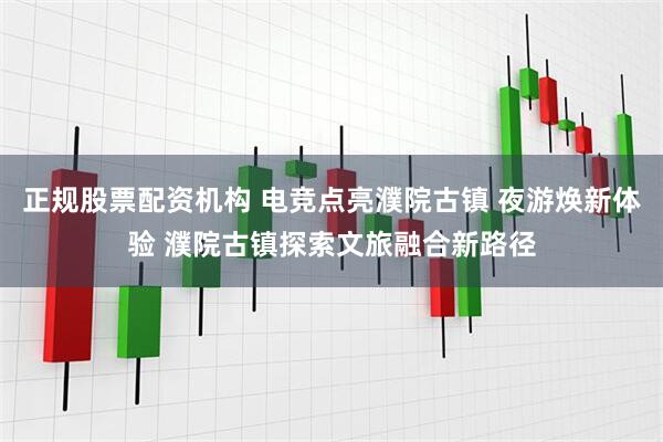 正规股票配资机构 电竞点亮濮院古镇 夜游焕新体验 濮院古镇探索文旅融合新路径
