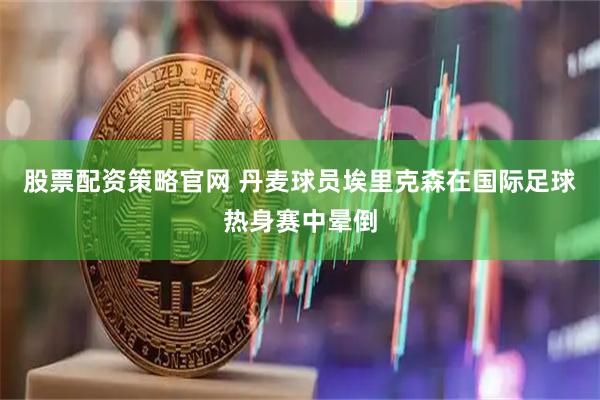 股票配资策略官网 丹麦球员埃里克森在国际足球热身赛中晕倒
