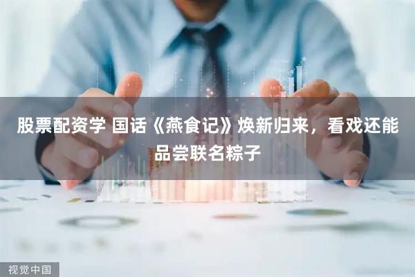 股票配资学 国话《燕食记》焕新归来，看戏还能品尝联名粽子