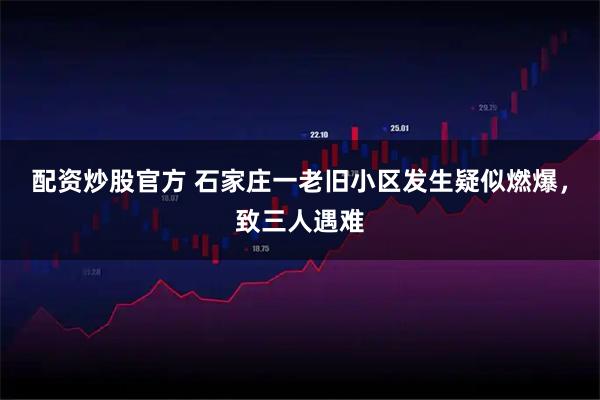 配资炒股官方 石家庄一老旧小区发生疑似燃爆，致三人遇难