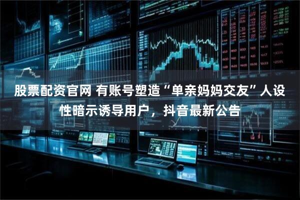 股票配资官网 有账号塑造“单亲妈妈交友”人设性暗示诱导用户，抖音最新公告
